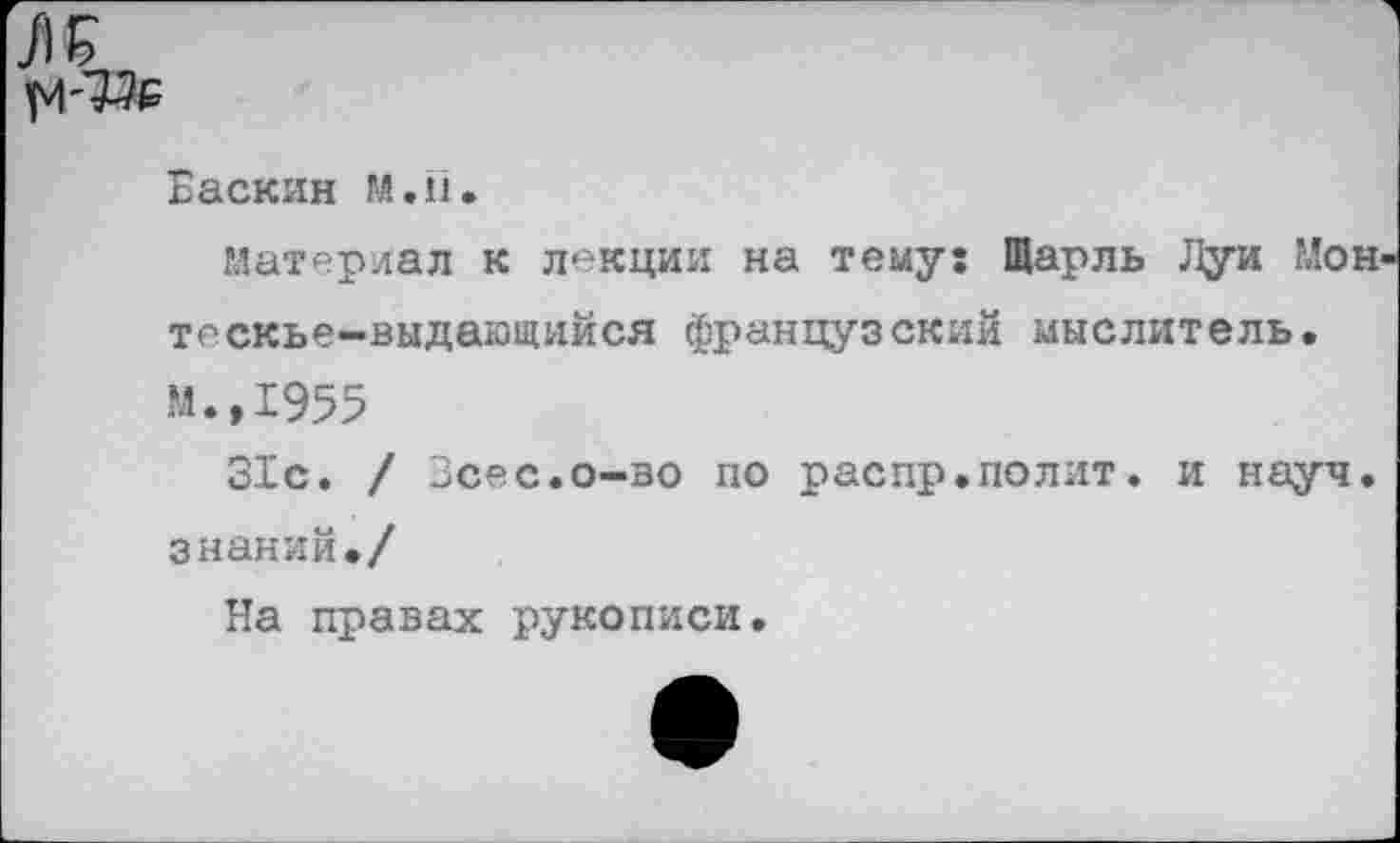 ﻿Баскин M.Ii.
Материал к лекции на тему; Шарль Луи Мон тескье-выдающийся французский мыслитель. М.,1955
31с. / Зсес.о-во по распр.полит. и науч, знаний./
На правах рукописи.